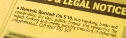 Small ad reads: Nemesis wanted. I'm 5' 10, into kayaking, books and conversation (by day), justice, honour and vengeance (by night). Seeking arch-enemy, possibly crimelord or deformed megalomaniac. Call 0207 567 343